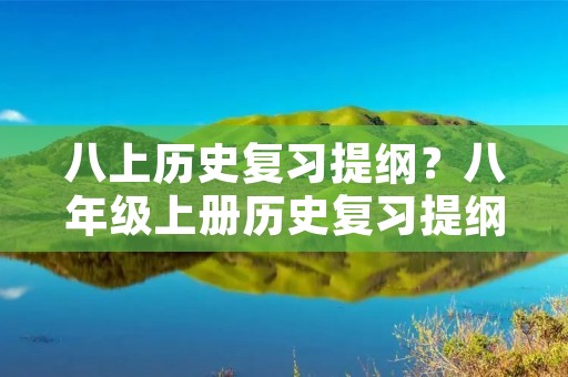 八上历史复习提纲?八年级上册历史复习提纲