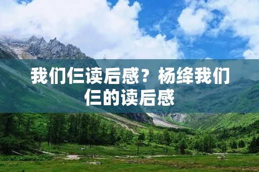 我们仨读后感?杨绛我们仨的读后感 我们仨读后感?杨绛我们仨的读后感