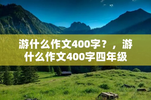 游什么作文400字?,游什么作文400字四年级 游什么作文400字?,游什么作文400字四年级
