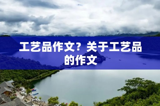 工艺品作文?关于工艺品的作文 工艺品作文?关于工艺品的作文