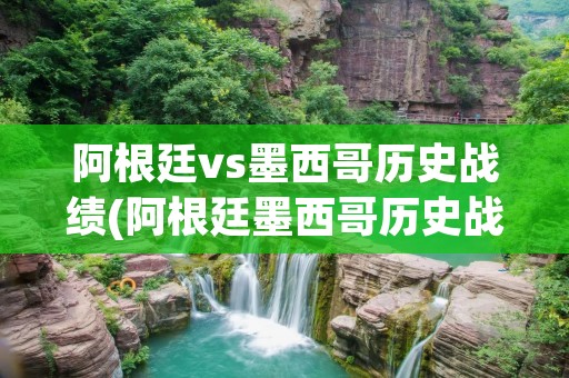 阿根廷vs墨西哥历史战绩(阿根廷墨西哥历史战绩)