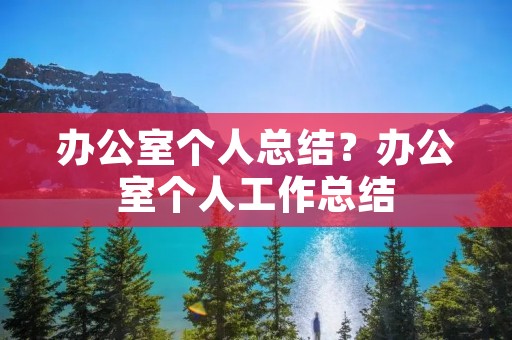 办公室个人总结?办公室个人工作总结 办公室个人总结?办公室个人工作总结