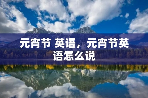 元宵节 英语,元宵节英语怎么说 元宵节 英语,元宵节英语怎么说