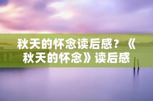 秋天的怀念读后感？《秋天的怀念》读后感