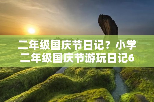二年级国庆节日记?小学二年级国庆节游玩日记6篇