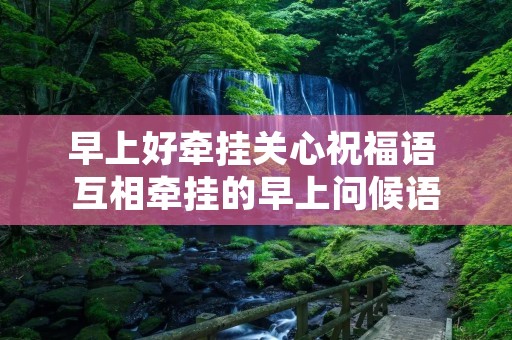 早上好牵挂关心祝福语 互相牵挂的早上问候语