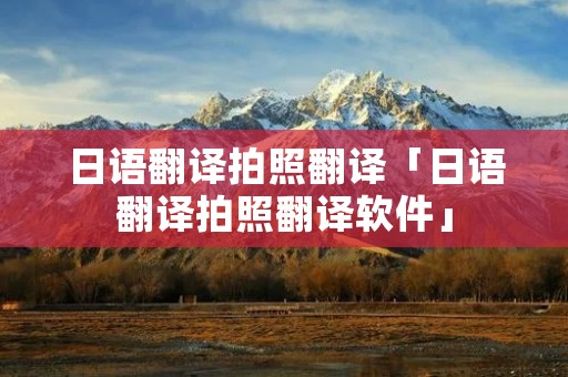 日语翻译拍照翻译「日语翻译拍照翻译软件」