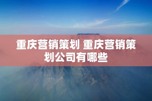 重庆营销策划 重庆营销策划公司有哪些 重庆营销策划 重庆营销策划公司有哪些