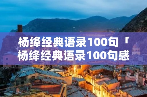 杨绛经典语录100句「杨绛经典语录100句感悟」 杨绛经典语录100句「杨绛经典语录100句感悟」