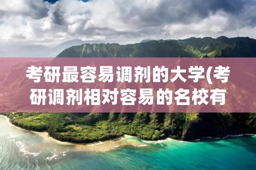 考研最容易调剂的大学(考研调剂相对容易的名校有哪些)