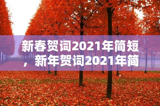 新春贺词2021年简短,新年贺词2021年简短精选 新春贺词2021年简短,新年贺词2021年简短精选