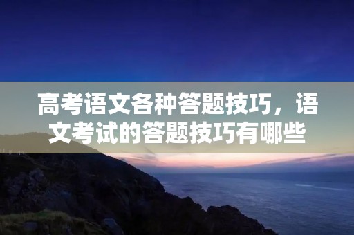 高考语文各种答题技巧,语文考试的答题技巧有哪些 高考语文各种答题技巧,语文考试的答题技巧有哪些