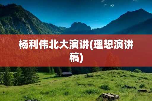 杨利伟北大演讲(理想演讲稿) 杨利伟北大演讲(理想演讲稿)