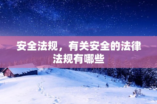 安全法规,有关安全的法律法规有哪些 安全法规,有关安全的法律法规有哪些