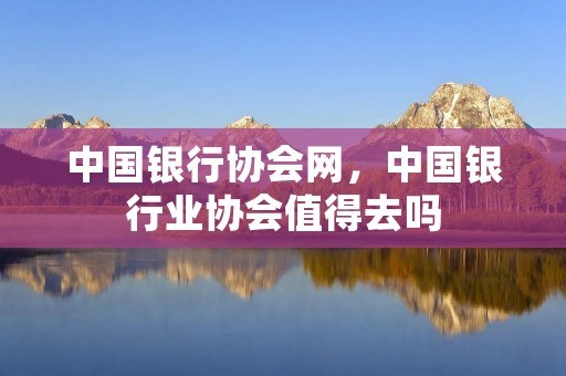 中国银行协会网,中国银行业协会值得去吗