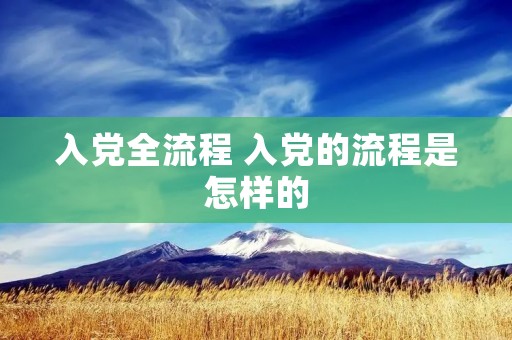 入党全流程 入党的流程是怎样的 入党全流程 入党的流程是怎样的