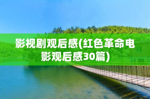 影视剧观后感(红色革命电影观后感30篇) 影视剧观后感(红色革命电影观后感30篇)