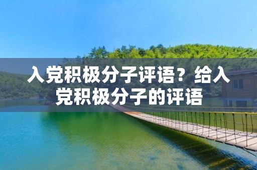 入党积极分子评语?给入党积极分子的评语 入党积极分子评语?给入党积极分子的评语