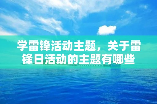 学雷锋活动主题,关于雷锋日活动的主题有哪些 学雷锋活动主题,关于雷锋日活动的主题有哪些