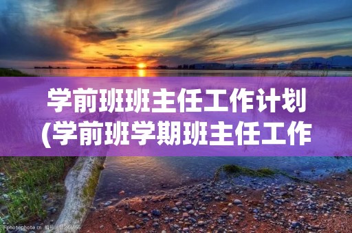 学前班班主任工作计划(学前班学期班主任工作计划)