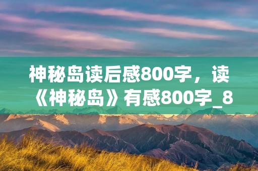 神秘岛读后感800字,读《神秘岛》有感800字_800字读后感 神秘岛读后感800字,读《神秘岛》有感800字_800字读后感