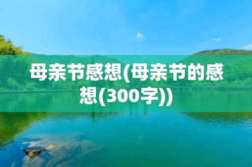 母亲节感想(母亲节的感想(300字)) 母亲节感想(母亲节的感想(300字))