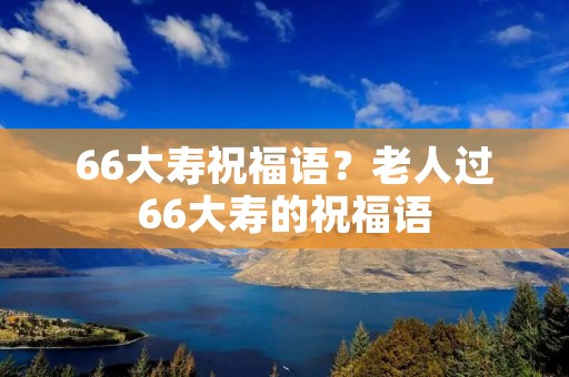 66大寿祝福语？老人过66大寿的祝福语