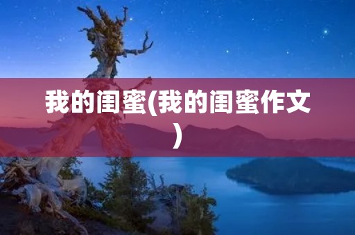 我的闺蜜(我的闺蜜作文) 我的闺蜜(我的闺蜜作文)