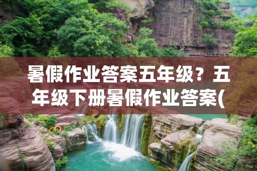 暑假作业答案五年级?五年级下册暑假作业答案(语文、数学、英语) 暑假作业答案五年级?五年级下册暑假作业答案(语文、数学、英语)