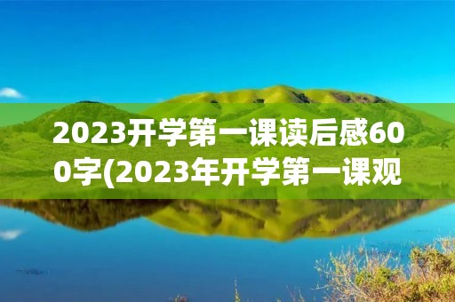 2023开学第一课读后感600字(2023年开学第一课观看心得600字(8篇)) 2023开学第一课读后感600字(2023年开学第一课观看心得600字(8篇))