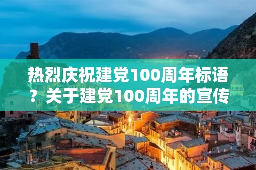 热烈庆祝建党100周年标语?关于建党100周年的宣传标语 热烈庆祝建党100周年标语?关于建党100周年的宣传标语