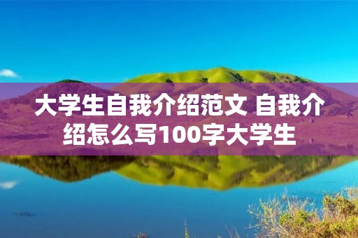 大学生自我介绍范文 自我介绍怎么写100字大学生 大学生自我介绍范文 自我介绍怎么写100字大学生