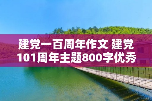 建党一百周年作文 建党101周年主题800字优秀作文精选4篇 建党一百周年作文 建党101周年主题800字优秀作文精选4篇