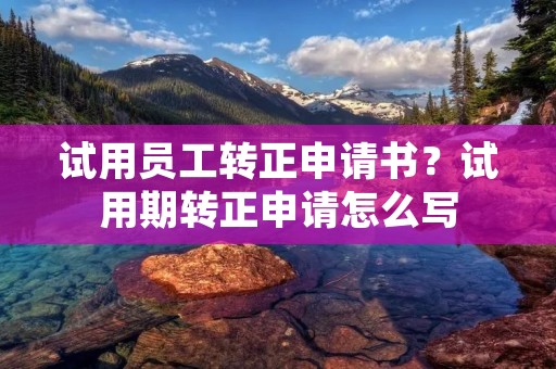 试用员工转正申请书?试用期转正申请怎么写 试用员工转正申请书?试用期转正申请怎么写