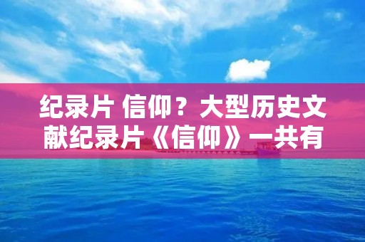 纪录片 信仰?大型历史文献纪录片《信仰》一共有几集啊多长时间一集 纪录片 信仰?大型历史文献纪录片《信仰》一共有几集啊多长时间一集