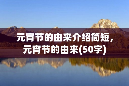 元宵节的由来介绍简短,元宵节的由来(50字)