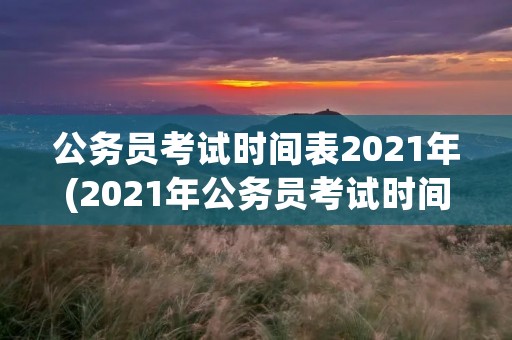 公务员考试时间表2021年(2021年公务员考试时间安排是什么) 公务员考试时间表2021年(2021年公务员考试时间安排是什么)