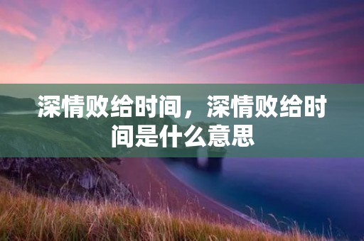 深情败给时间,深情败给时间是什么意思 深情败给时间,深情败给时间是什么意思