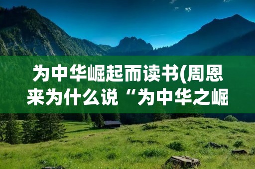 为中华崛起而读书(周恩来为什么说“为中华之崛起而读书”)