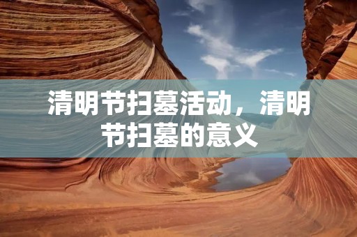 清明节扫墓活动,清明节扫墓的意义 清明节扫墓活动,清明节扫墓的意义