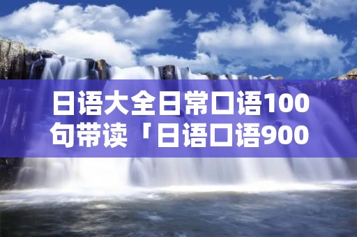 日语大全日常口语100句带读「日语口语900句带读法」 日语大全日常口语100句带读「日语口语900句带读法」
