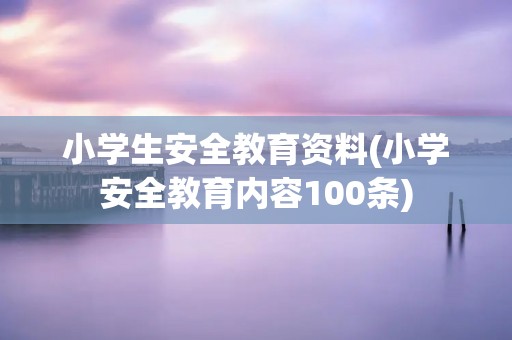 小学生安全教育资料(小学安全教育内容100条) 小学生安全教育资料(小学安全教育内容100条)