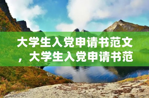 大学生入党申请书范文,大学生入党申请书范文(1000字左右) 大学生入党申请书范文,大学生入党申请书范文(1000字左右)