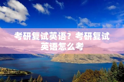 考研复试英语?考研复试英语怎么考 考研复试英语?考研复试英语怎么考