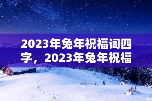2023年兔年祝福词四字，2023年兔年祝福语四字词语
