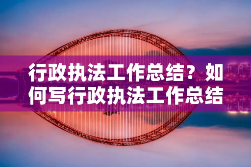 行政执法工作总结？如何写行政执法工作总结