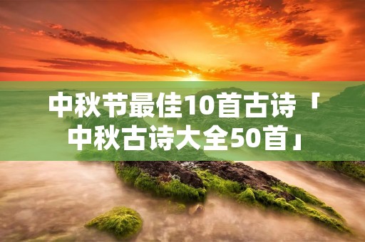 中秋节最佳10首古诗「中秋古诗大全50首」