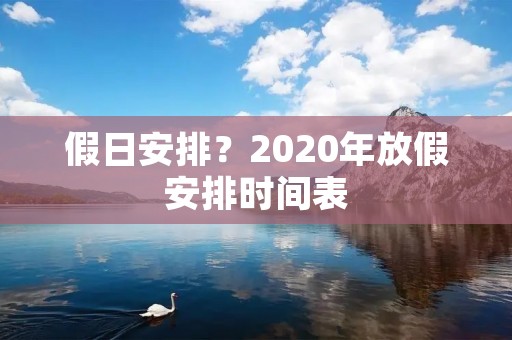 假日安排?2020年放假安排时间表 假日安排?2020年放假安排时间表