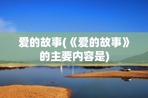 爱的故事(《爱的故事》的主要内容是) 爱的故事(《爱的故事》的主要内容是)