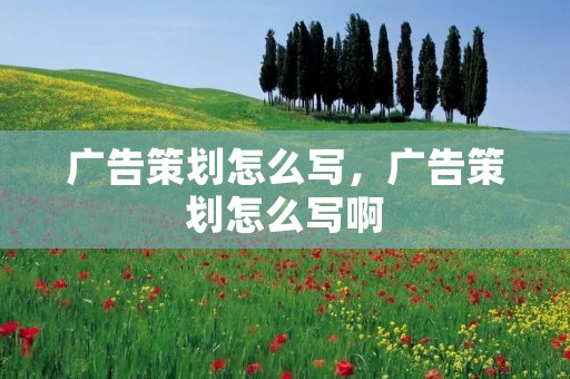 广告策划怎么写,广告策划怎么写啊 广告策划怎么写,广告策划怎么写啊